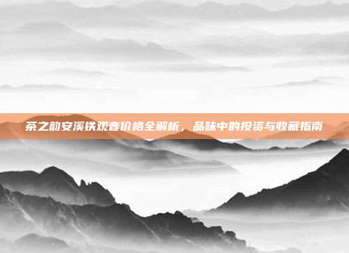 茶之韵安溪铁观音价格全解析，品味中的投资与收藏指南