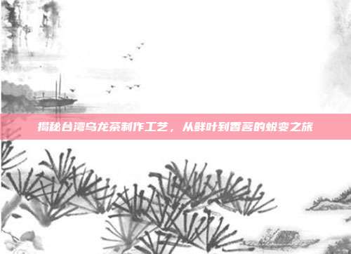 揭秘台湾乌龙茶制作工艺，从鲜叶到香茗的蜕变之旅