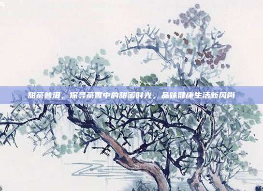 甜茶普洱，探寻茶香中的甜蜜时光，品味健康生活新风尚