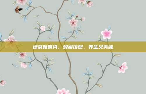 绿茶新时尚，蜂蜜搭配，养生又美味