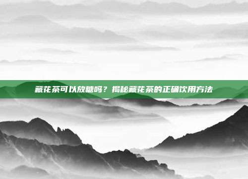 藏花茶可以放糖吗？揭秘藏花茶的正确饮用方法