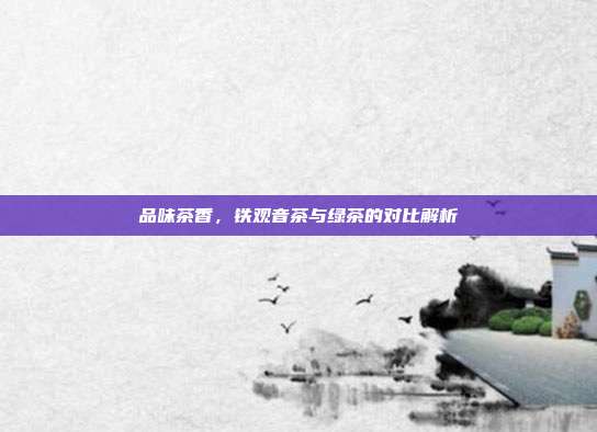 品味茶香，铁观音茶与绿茶的对比解析