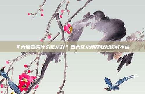 冬天感冒喝什么花茶好？四大花茶帮你轻松缓解不适