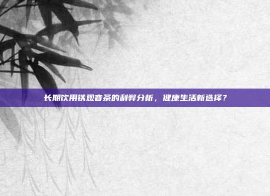 长期饮用铁观音茶的利弊分析，健康生活新选择？