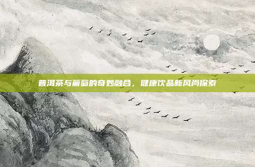 普洱茶与葡萄的奇妙融合，健康饮品新风尚探索