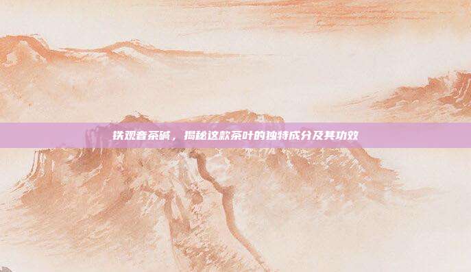 铁观音茶碱，揭秘这款茶叶的独特成分及其功效