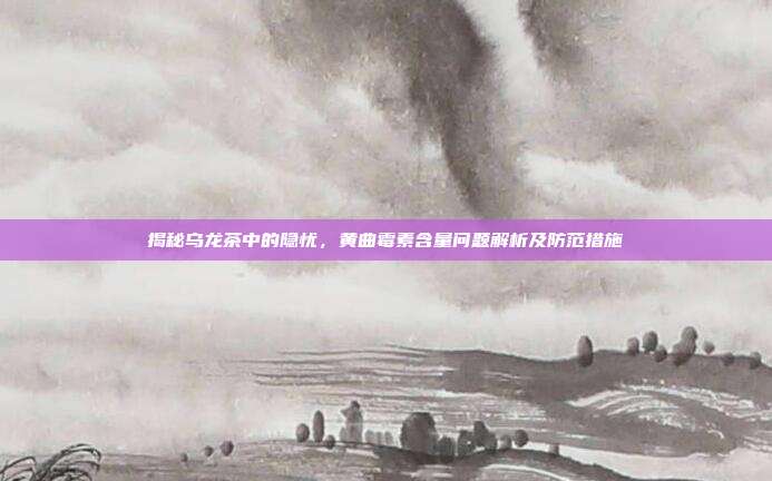 揭秘乌龙茶中的隐忧，黄曲霉素含量问题解析及防范措施