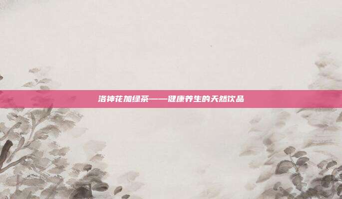 洛神花加绿茶——健康养生的天然饮品