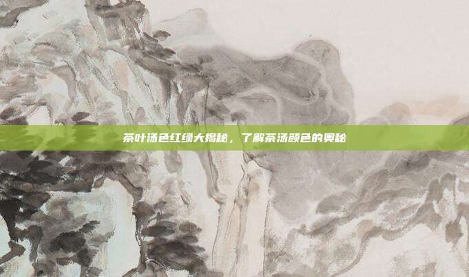 茶叶汤色红绿大揭秘，了解茶汤颜色的奥秘