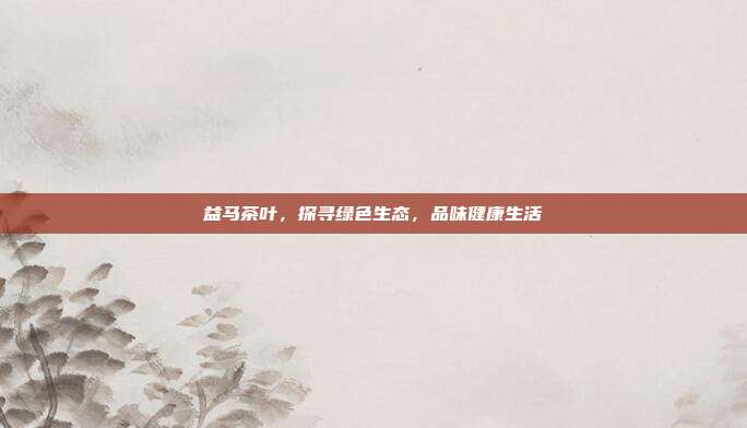 益马茶叶，探寻绿色生态，品味健康生活