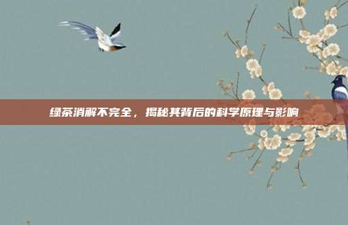 绿茶消解不完全，揭秘其背后的科学原理与影响