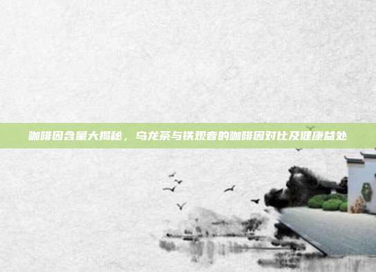 咖啡因含量大揭秘，乌龙茶与铁观音的咖啡因对比及健康益处