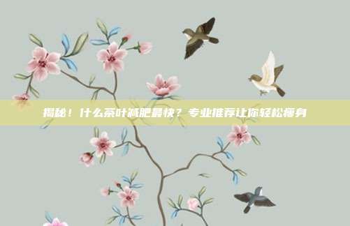 揭秘！什么茶叶减肥最快？专业推荐让你轻松瘦身