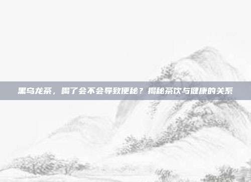 黑乌龙茶，喝了会不会导致便秘？揭秘茶饮与健康的关系