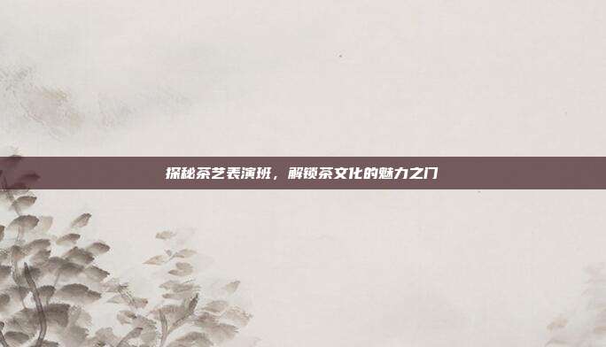 探秘茶艺表演班，解锁茶文化的魅力之门