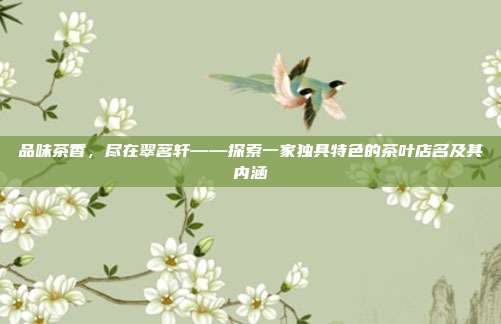 品味茶香，尽在翠茗轩——探索一家独具特色的茶叶店名及其内涵