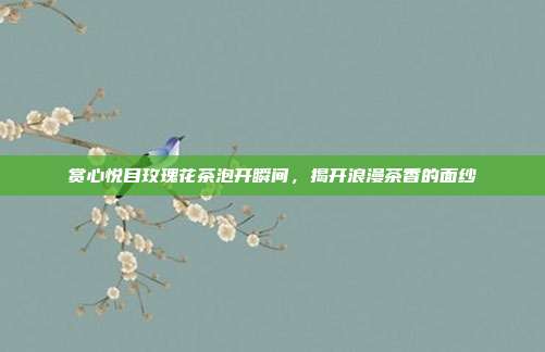 赏心悦目玫瑰花茶泡开瞬间，揭开浪漫茶香的面纱