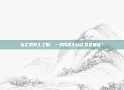 桃花茶养生之道，一天喝多少桃花茶最适宜？