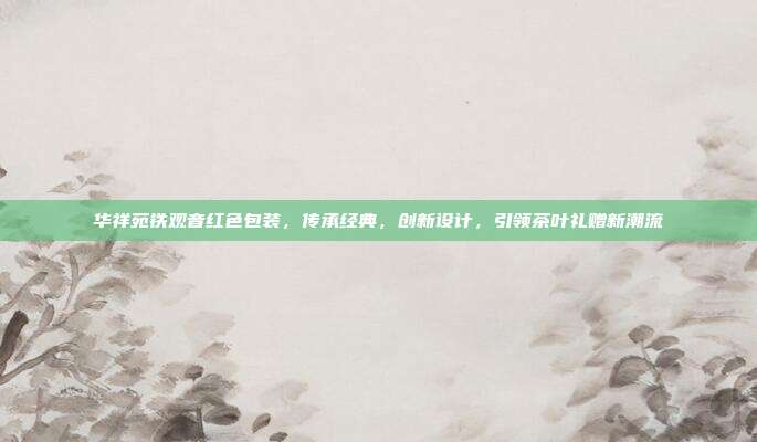 华祥苑铁观音红色包装，传承经典，创新设计，引领茶叶礼赠新潮流