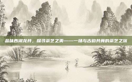 品味西湖龙井，探寻茶艺之美——一场与古韵共舞的茶艺之旅