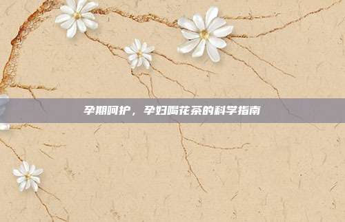 孕期呵护，孕妇喝花茶的科学指南