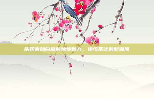 铁观音加白糖的独特魅力，传统茶饮的新潮流