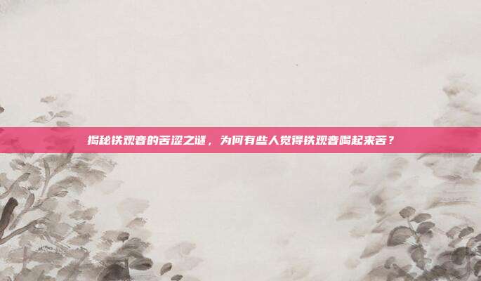 揭秘铁观音的苦涩之谜，为何有些人觉得铁观音喝起来苦？