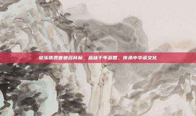 安溪铁观音驰名商标，品味千年茶香，传承中华茶文化