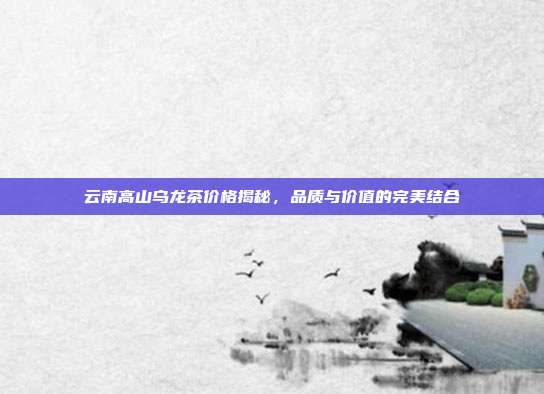 云南高山乌龙茶价格揭秘，品质与价值的完美结合