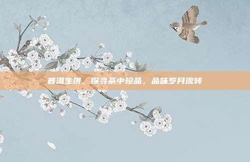 普洱生饼，探寻茶中珍品，品味岁月流转