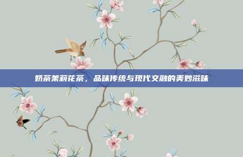 奶茶茉莉花茶，品味传统与现代交融的美妙滋味