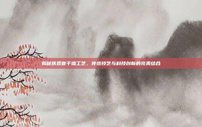 揭秘铁观音干燥工艺，传统技艺与科技创新的完美结合