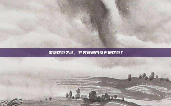 茉莉花茶之谜，它究竟是白茶还是花茶？