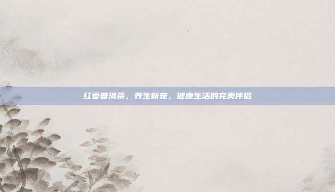 红枣普洱茶，养生新宠，健康生活的完美伴侣