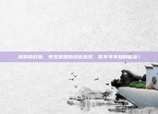 绿茶的好处，养生保健的绿色选择，你不可不知的秘密！