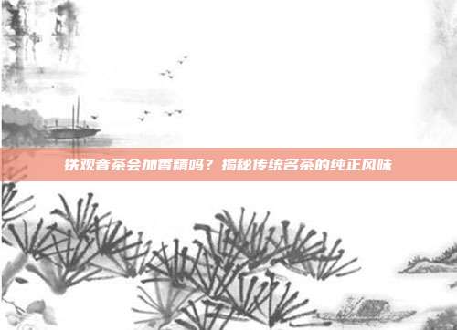 铁观音茶会加香精吗？揭秘传统名茶的纯正风味