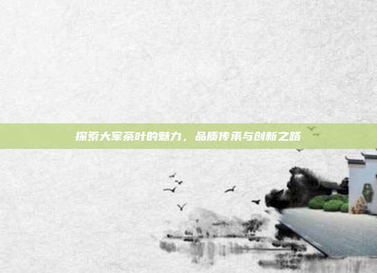 探索大军茶叶的魅力，品质传承与创新之路