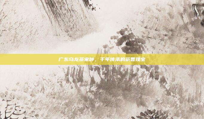 广东乌龙茶宋种，千年传承的茶香瑰宝