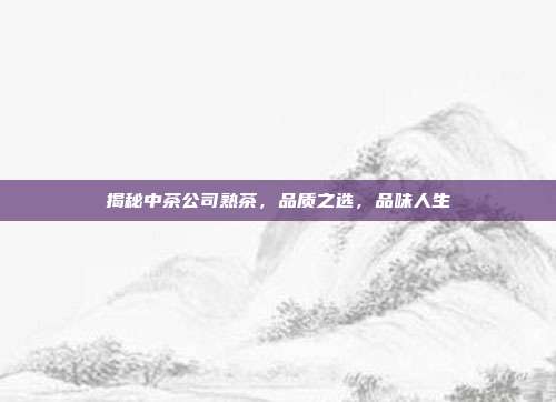 揭秘中茶公司熟茶，品质之选，品味人生