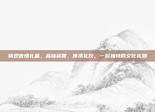 铁观音悟礼盒，品味茶香，传承礼仪，一份独特的文化礼物