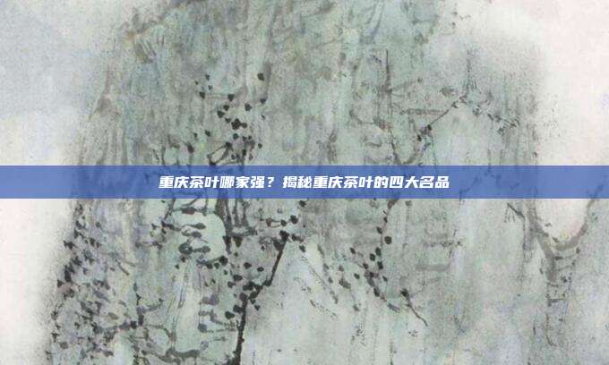 重庆茶叶哪家强？揭秘重庆茶叶的四大名品