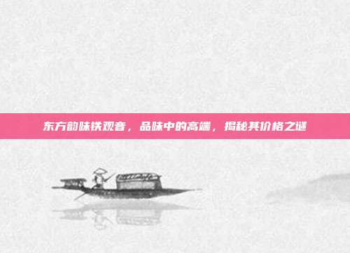 东方韵味铁观音，品味中的高端，揭秘其价格之谜