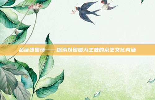 品茗团圆情——探索以团圆为主题的茶艺文化内涵