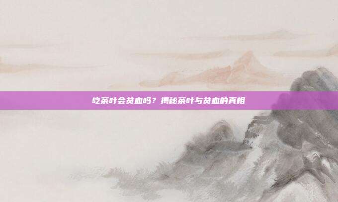 吃茶叶会贫血吗？揭秘茶叶与贫血的真相