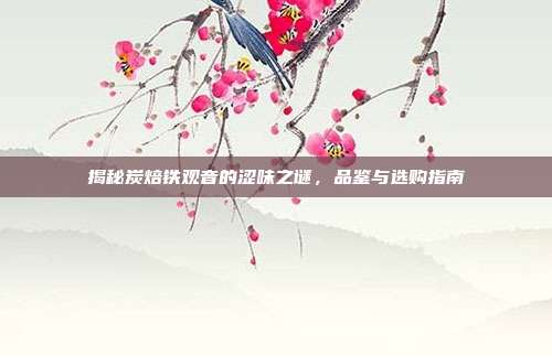 揭秘炭焙铁观音的涩味之谜，品鉴与选购指南