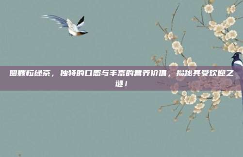 圆颗粒绿茶，独特的口感与丰富的营养价值，揭秘其受欢迎之谜！