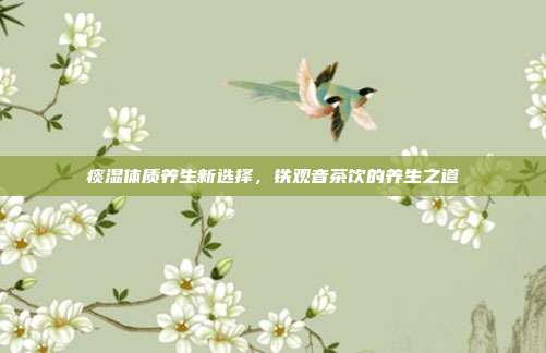 痰湿体质养生新选择，铁观音茶饮的养生之道