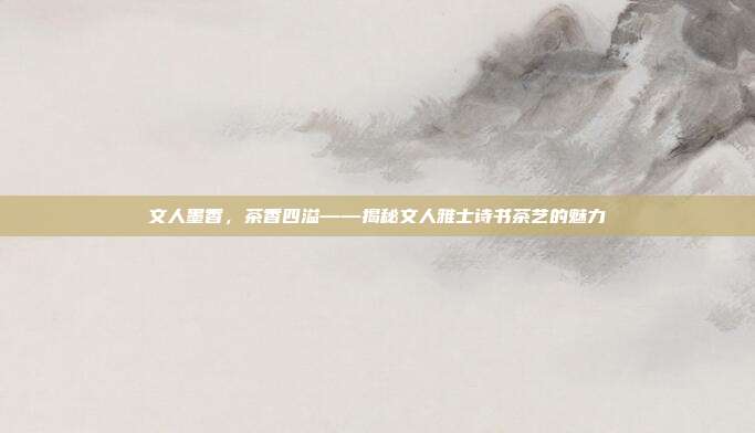文人墨香，茶香四溢——揭秘文人雅士诗书茶艺的魅力