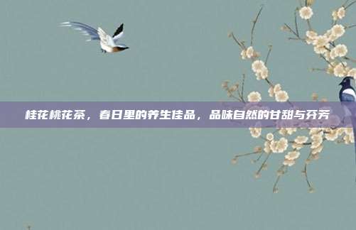 桂花桃花茶，春日里的养生佳品，品味自然的甘甜与芬芳