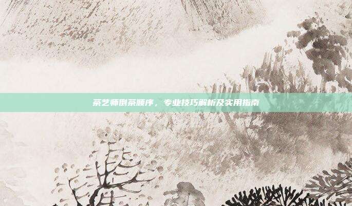 茶艺师倒茶顺序，专业技巧解析及实用指南